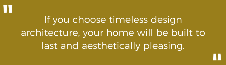 If you choose timeless design architecture, your home will be built to last and aesthetically pleasing.