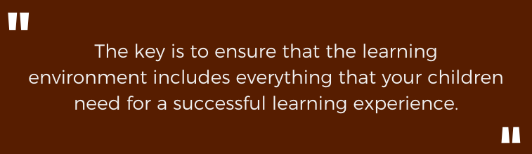 The key is to ensure that the learning environment includes everything that your children need for a successful learning experience.