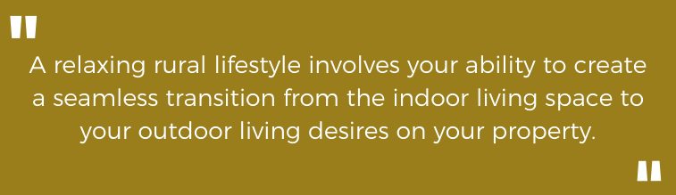 A relaxing rural lifestyle involves your ability to create a seamless transition from the indoor living space to your outdoor living desires on your property.