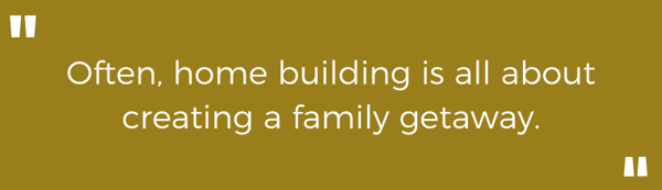 Highlighted text - Often, home building is all about creating a family getaway.